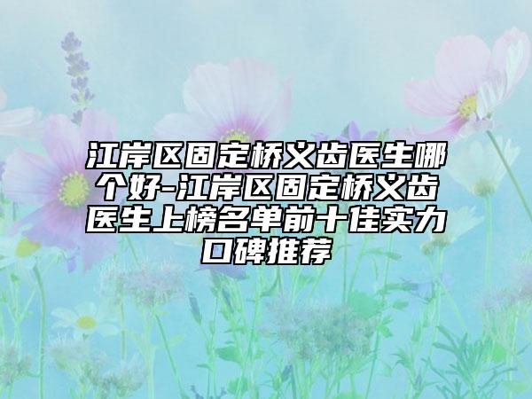 江岸区固定桥义齿医生哪个好-江岸区固定桥义齿医生上榜名单前十佳实力口碑推荐