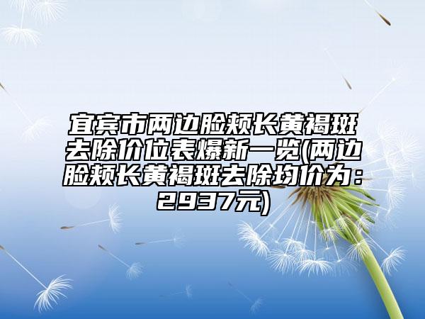 宜宾市两边脸颊长黄褐斑去除价位表爆新一览(两边脸颊长黄褐斑去除均价为：2937元)
