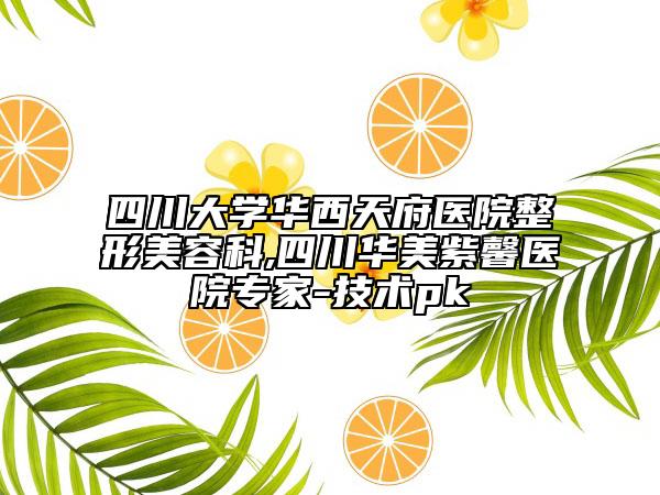 四川大学华西天府医院整形美容科,四川华美紫馨医院专家-技术pk