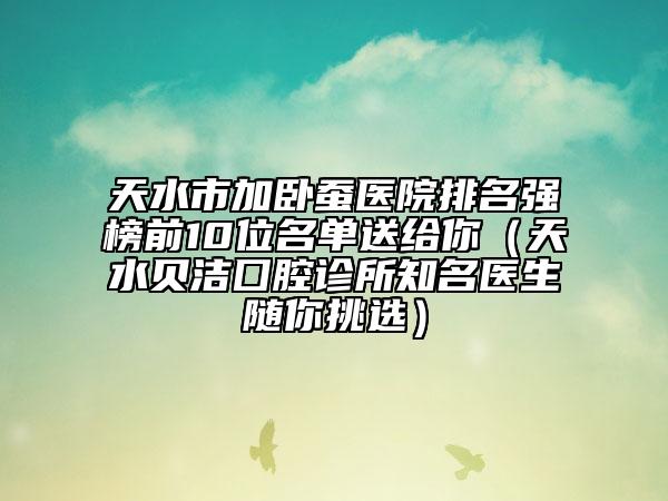 天水市加卧蚕医院排名强榜前10位名单送给你（天水贝洁囗腔诊所知名医生随你挑选）