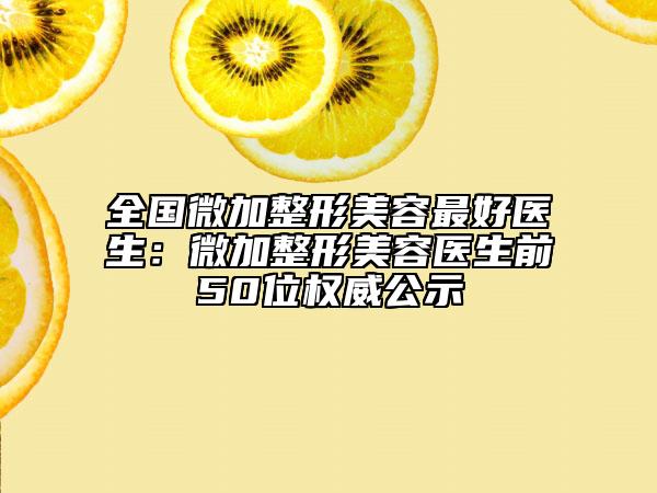 全国微加整形美容最好医生：微加整形美容医生前50位权威公示