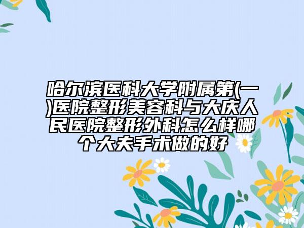 哈尔滨医科大学附属第(一)医院整形美容科与大庆人民医院整形外科怎么样哪个大夫手术做的好