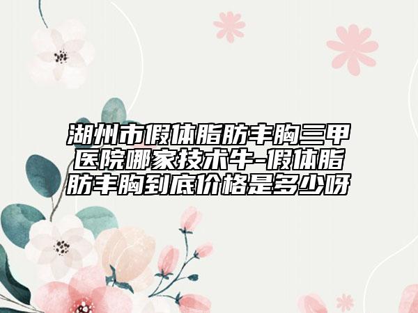 湖州市假体脂肪丰胸三甲医院哪家技术牛-假体脂肪丰胸到底价格是多少呀
