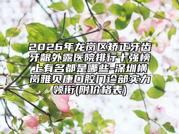 2026年龙岗区矫正牙齿牙龈外露医院排行十强榜上有名都是哪些-深圳横岗雅贝康口腔门诊部实力领衔(附价格表)