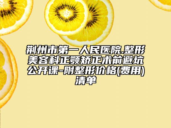 荆州市第一人民医院.整形美容科正颚矫正术前避坑公开课-附整形价格(费用)清单