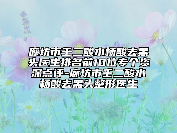 廊坊市壬二酸水杨酸去黑头医生排名前10位专个资深点评-廊坊市壬二酸水杨酸去黑头整形医生