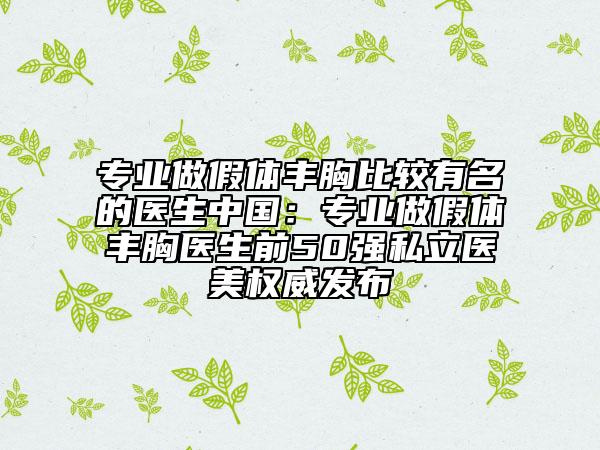 专业做假体丰胸比较有名的医生中国:专业做假体丰胸医生前50强私立医美权威发布