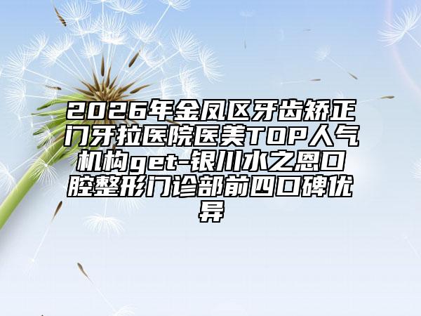 2026年金凤区牙齿矫正门牙拉医院医美TOP人气机构get-银川水之恩口腔整形门诊部前四口碑优异