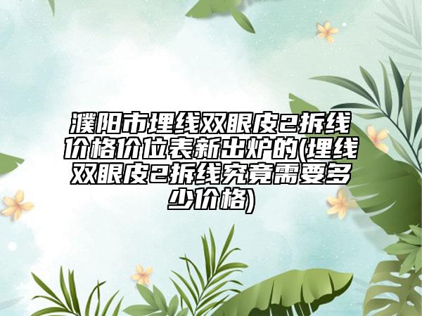 濮阳市埋线双眼皮2拆线价格价位表新出炉的(埋线双眼皮2拆线究竟需要多少价格)