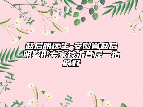 赵启明医生-安徽省赵启明整形专家技术首屈一指的好