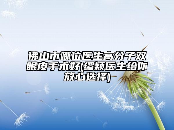 佛山市哪位医生高分子双眼皮手术好(缪颖医生给你放心选择)