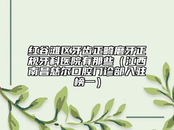 红谷滩区牙齿正畸磨牙正规牙科医院有那些（江西南昌慈尔口腔门诊部入驻榜一）
