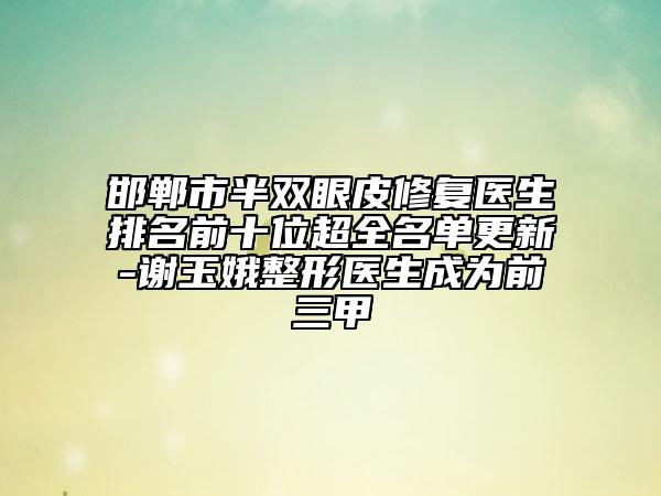 邯郸市半双眼皮修复医生排名前十位超全名单更新-谢玉娥整形医生成为前三甲