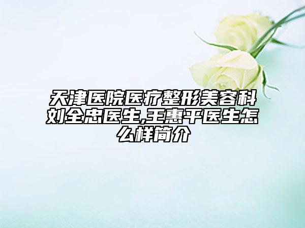 天津医院医疗整形美容科刘全忠医生,王惠平医生怎么样简介