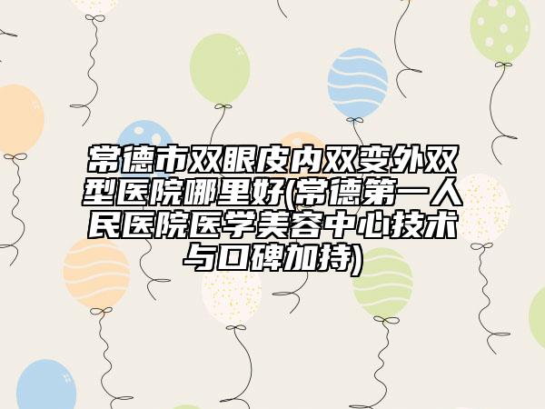 常德市双眼皮内双变外双型医院哪里好(常德第一人民医院医学美容中心技术与口碑加持)