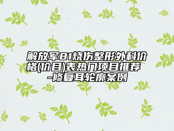 解放军81烧伤整形外科价格(价目)表热门项目推荐 -修复耳轮廓案例