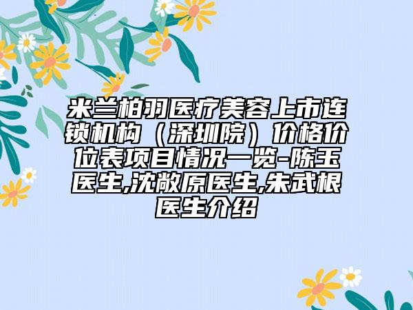 米兰柏羽医疗美容上市连锁机构(深圳院)价格价位表项目情况一览-陈玉医生,沈敞原医生,朱武根医生介绍