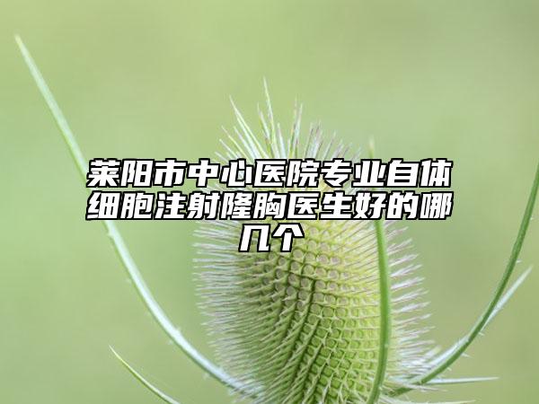 莱阳市中心医院专业自体细胞注射隆胸医生好的哪几个