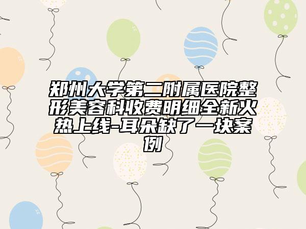 郑州大学第二附属医院整形美容科收费明细全新火热上线-耳朵缺了一块案例