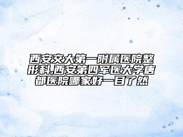 西安交大第一附属医院整形科,西安第四军医大学唐都医院哪家好一目了然