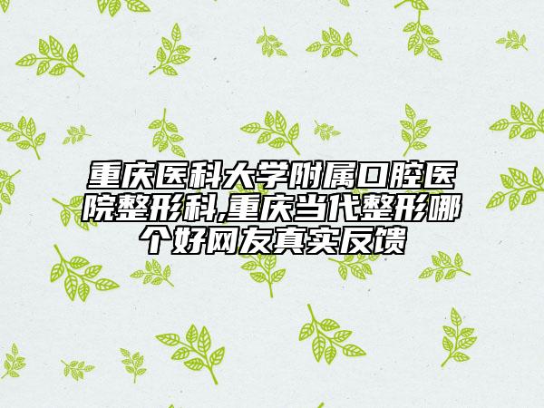 重庆医科大学附属口腔医院整形科,重庆当代整形哪个好网友真实反馈