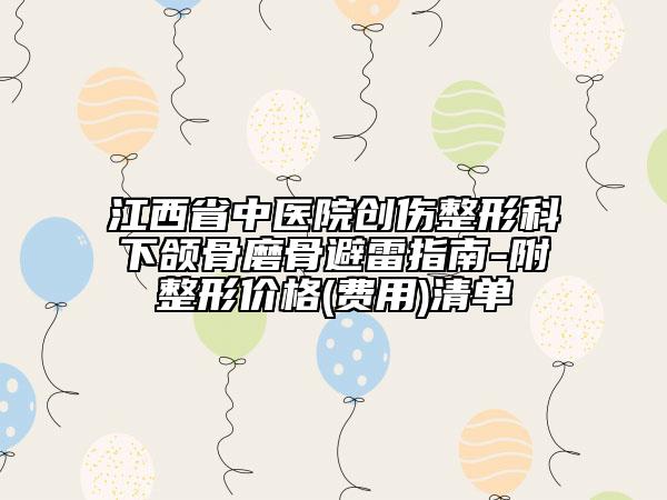 江西省中医院创伤整形科下颌骨磨骨避雷指南-附整形价格(费用)清单