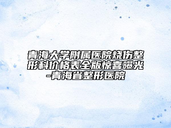 青海大学附属医院烧伤整形科价格表全版惊喜曝光-青海省整形医院
