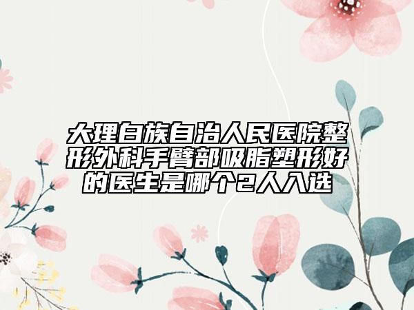 大理白族自治人民医院整形外科手臂部吸脂塑形好的医生是哪个2人入选
