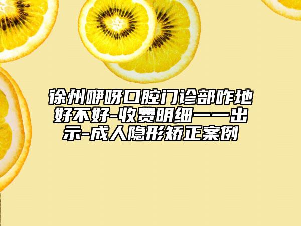 徐州咿呀口腔门诊部咋地好不好-收费明细一一出示-成人隐形矫正案例
