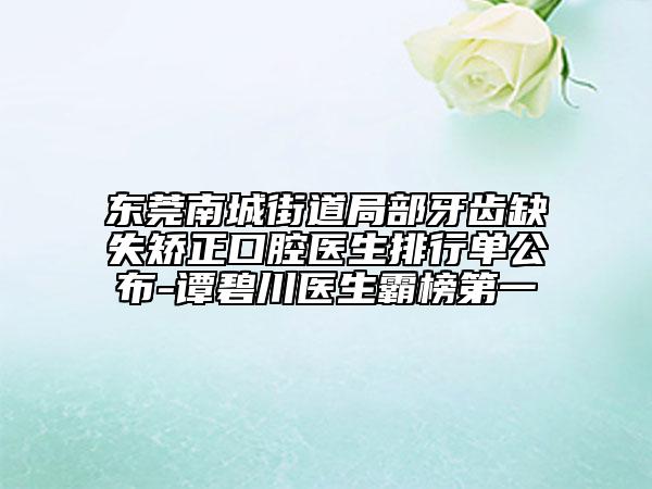 东莞南城街道局部牙齿缺失矫正口腔医生排行单公布-谭碧川医生霸榜第一