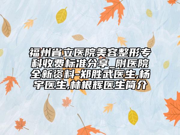 福州省立医院美容整形专科收费标准分享_附医院全新资料-郑胜武医生,杨宇医生,林根辉医生简介