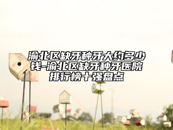 渝北区缺牙种牙大约多少钱-渝北区缺牙种牙医院排行榜十强盘点