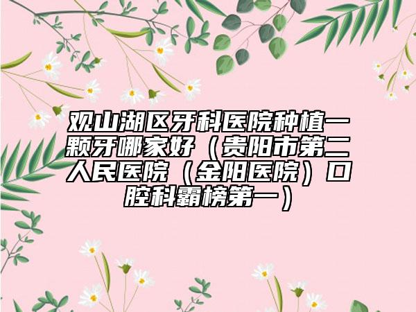 观山湖区牙科医院种植一颗牙哪家好（贵阳市第二人民医院（金阳医院）口腔科霸榜第一）