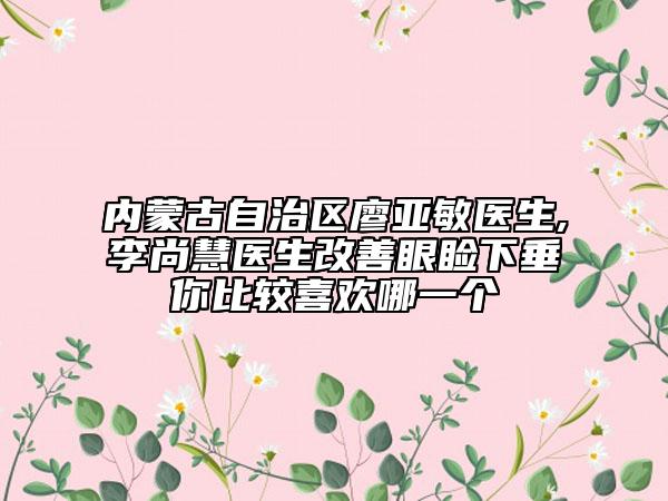 内蒙古自治区廖亚敏医生,李尚慧医生改善眼睑下垂你比较喜欢哪一个