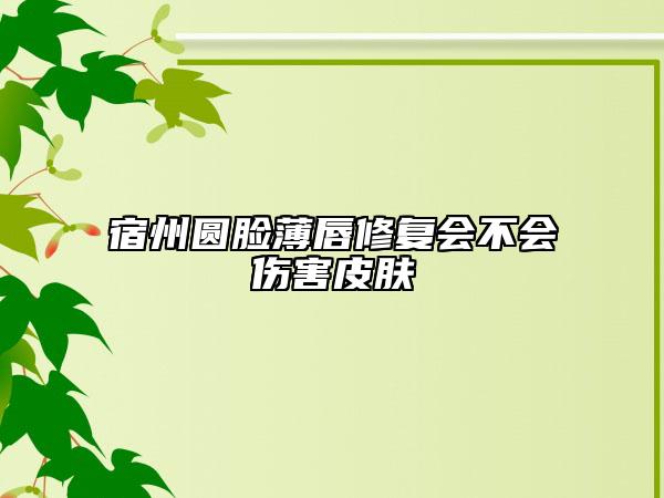 宿州圆脸薄唇修复会不会伤害皮肤