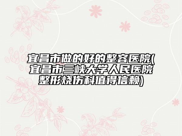 宜昌市做的好的整容医院(宜昌市三峡大学人民医院整形烧伤科值得信赖)