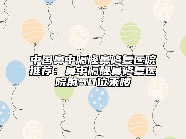 中国鼻中隔隆鼻修复医院推荐：鼻中隔隆鼻修复医院前50位来喽