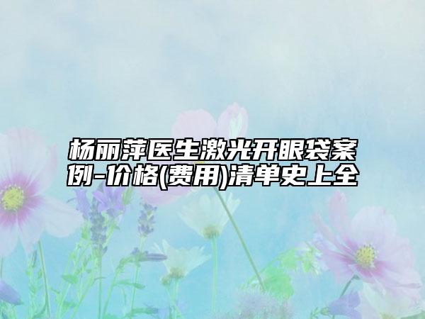 杨丽萍医生激光开眼袋案例-价格(费用)清单史上全