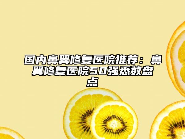 国内鼻翼修复医院推荐：鼻翼修复医院50强悉数盘点