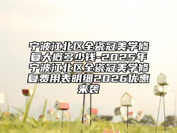 宁波江北区全瓷冠美学修复大概多少钱-2025年宁波江北区全瓷冠美学修复费用表明细2026优惠来袭