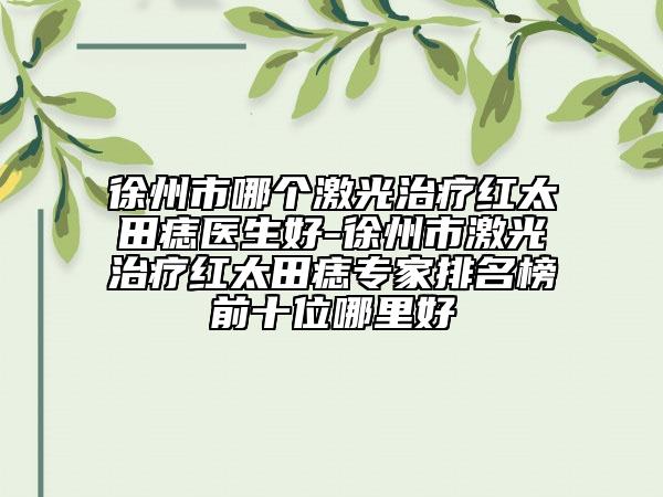 徐州市哪个激光治疗红太田痣医生好-徐州市激光治疗红太田痣专家排名榜前十位哪里好