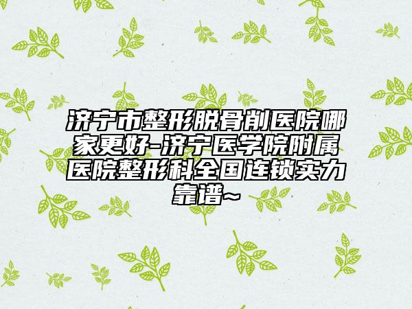 济宁市整形脱骨削医院哪家更好-济宁医学院附属医院整形科全国连锁实力靠谱~