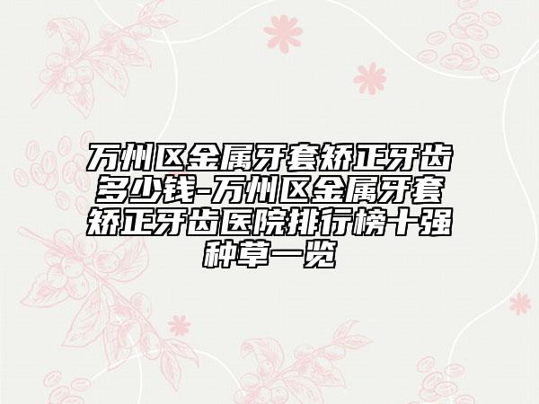 万州区金属牙套矫正牙齿多少钱-万州区金属牙套矫正牙齿医院排行榜十强种草一览