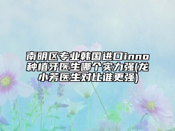 南明区专业韩国进口inno种植牙医生哪个实力强(龙小芳医生对比谁更强)