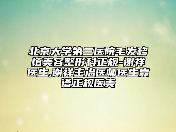 北京大学第三医院毛发移植美容整形科正规-谢祥医生,谢祥主治医师医生靠谱正规医美