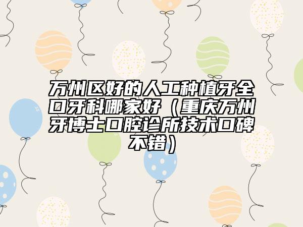 万州区好的人工种植牙全口牙科哪家好（重庆万州牙博士口腔诊所技术口碑不错）