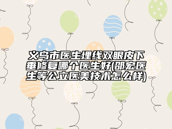 义乌市医生埋线双眼皮下垂修复哪个医生好(邵宏医生等公立医美技术怎么样)