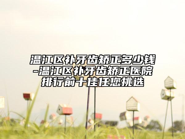 温江区补牙齿矫正多少钱-温江区补牙齿矫正医院排行前十佳任您挑选