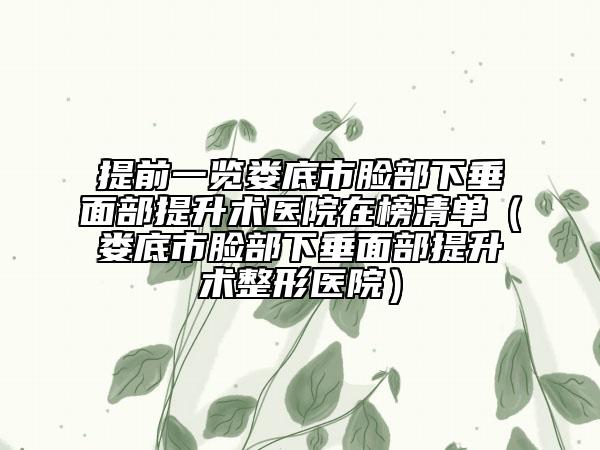 提前一览娄底市脸部下垂面部提升术医院在榜清单（娄底市脸部下垂面部提升术整形医院）