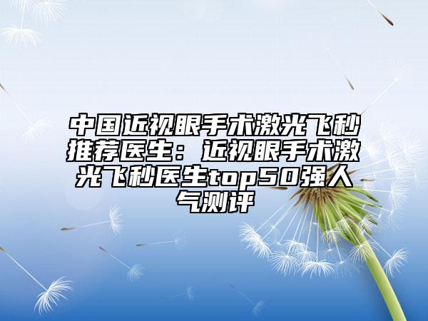中国近视眼手术激光飞秒推荐医生：近视眼手术激光飞秒医生top50强人气测评